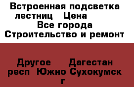 Встроенная подсветка лестниц › Цена ­ 990 - Все города Строительство и ремонт » Другое   . Дагестан респ.,Южно-Сухокумск г.